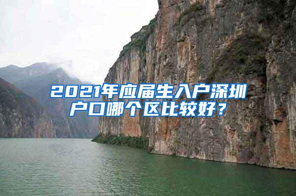 2021年应届生入户深圳户口哪个区比较好？