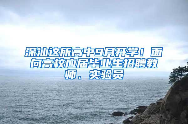 深汕这所高中9月开学！面向高校应届毕业生招聘教师、实验员