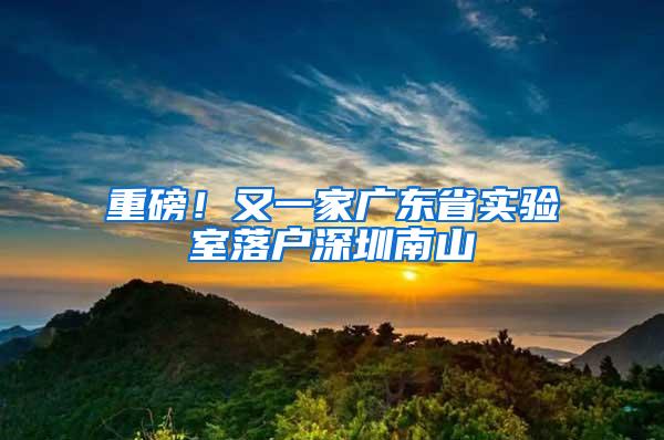 重磅！又一家广东省实验室落户深圳南山