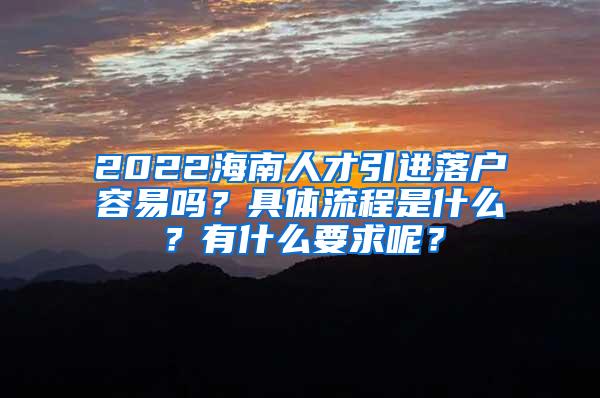 2022海南人才引进落户容易吗？具体流程是什么？有什么要求呢？