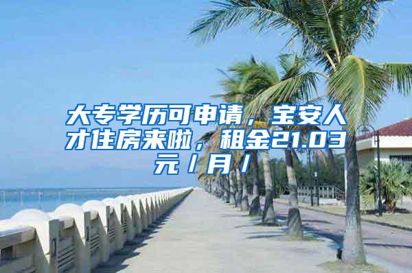 大专学历可申请，宝安人才住房来啦，租金21.03元／月／㎡