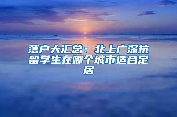 落户大汇总：北上广深杭留学生在哪个城市适合定居