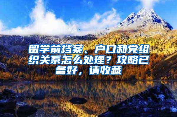 留学前档案、户口和党组织关系怎么处理？攻略已备好，请收藏