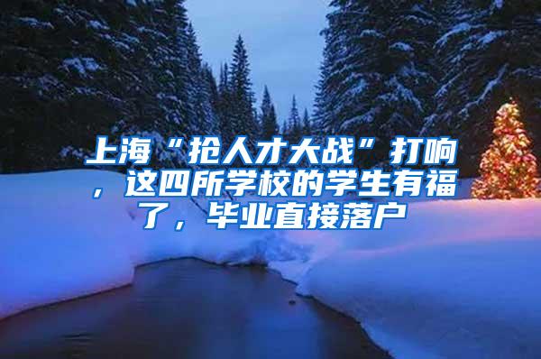 上海“抢人才大战”打响，这四所学校的学生有福了，毕业直接落户