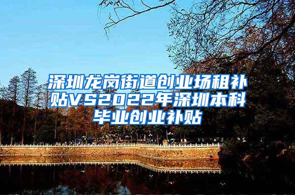 深圳龙岗街道创业场租补贴VS2022年深圳本科毕业创业补贴