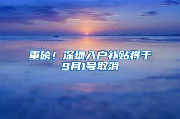 重磅！深圳入户补贴将于9月1号取消