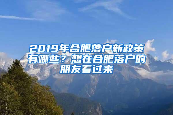 2019年合肥落户新政策有哪些？想在合肥落户的朋友看过来