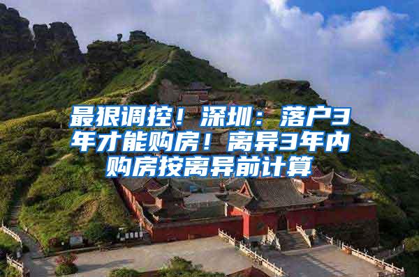 最狠调控！深圳：落户3年才能购房！离异3年内购房按离异前计算