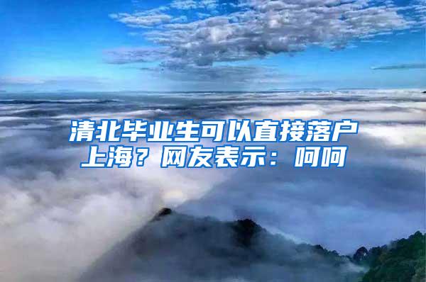 清北毕业生可以直接落户上海？网友表示：呵呵