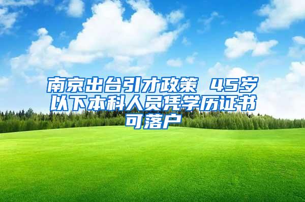 南京出台引才政策 45岁以下本科人员凭学历证书可落户