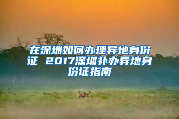 在深圳如何办理异地身份证 2017深圳补办异地身份证指南