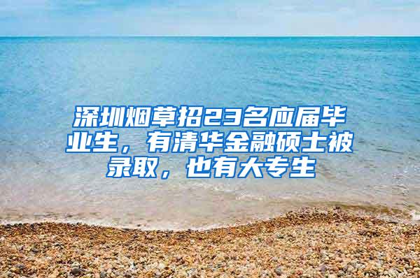 深圳烟草招23名应届毕业生，有清华金融硕士被录取，也有大专生