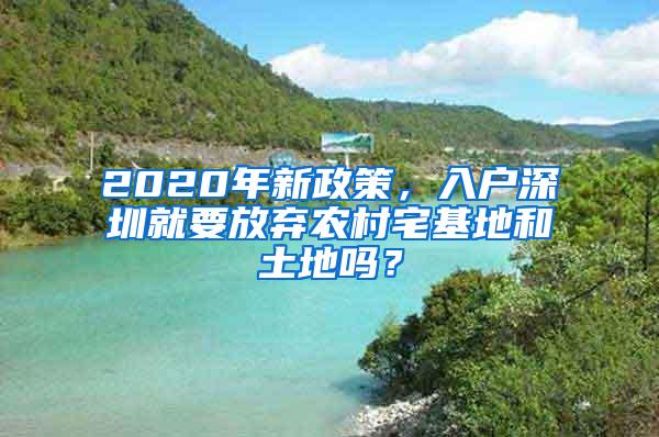 2020年新政策，入户深圳就要放弃农村宅基地和土地吗？