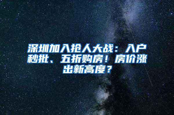 深圳加入抢人大战：入户秒批、五折购房！房价涨出新高度？