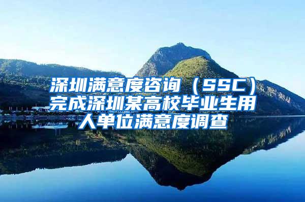 深圳满意度咨询（SSC）完成深圳某高校毕业生用人单位满意度调查