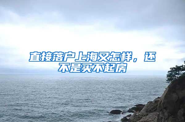 直接落户上海又怎样，还不是买不起房