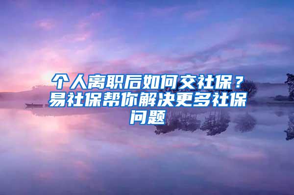 个人离职后如何交社保？易社保帮你解决更多社保问题