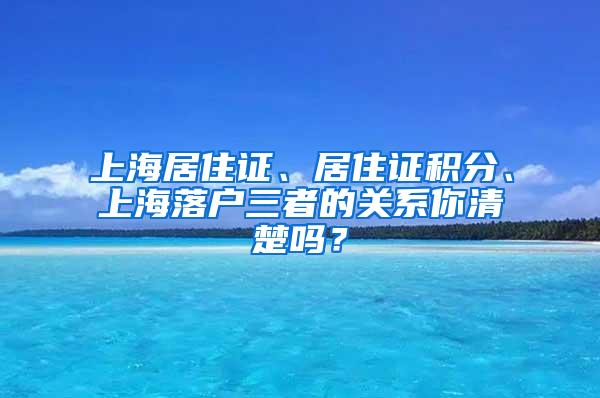 上海居住证、居住证积分、上海落户三者的关系你清楚吗？