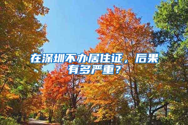 在深圳不办居住证，后果有多严重？