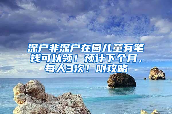 深户非深户在园儿童有笔钱可以领！预计下个月，每人3次！附攻略