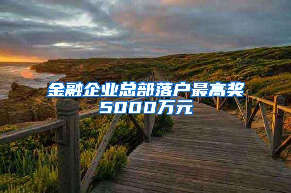 金融企业总部落户最高奖5000万元