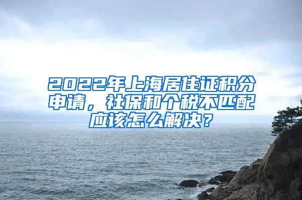 2022年上海居住证积分申请，社保和个税不匹配应该怎么解决？