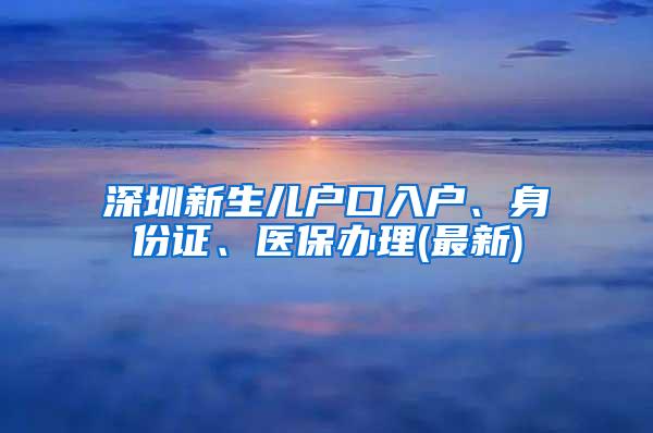 深圳新生儿户口入户、身份证、医保办理(最新)