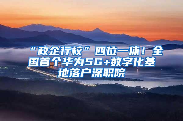 “政企行校”四位一体！全国首个华为5G+数字化基地落户深职院