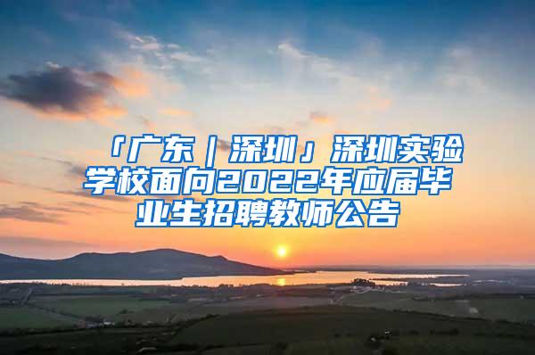 「广东｜深圳」深圳实验学校面向2022年应届毕业生招聘教师公告