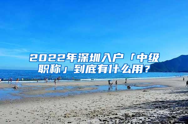 2022年深圳入户「中级职称」到底有什么用？