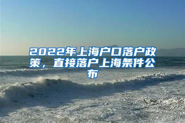 2022年上海户口落户政策，直接落户上海条件公布