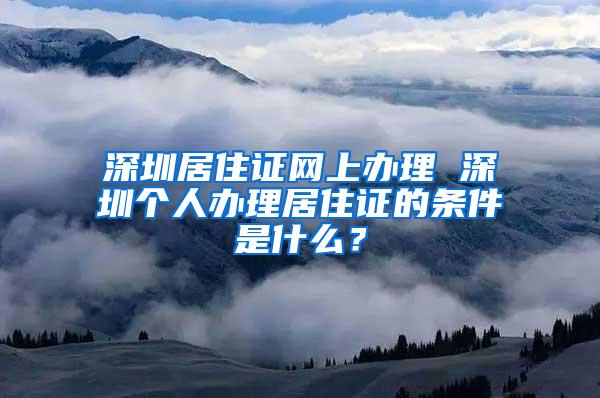 深圳居住证网上办理 深圳个人办理居住证的条件是什么？