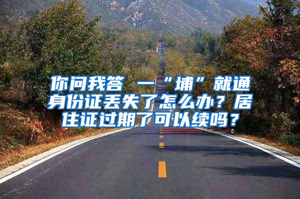 你问我答 一“埔”就通身份证丢失了怎么办？居住证过期了可以续吗？