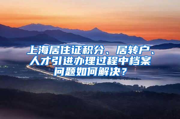 上海居住证积分、居转户、人才引进办理过程中档案问题如何解决？