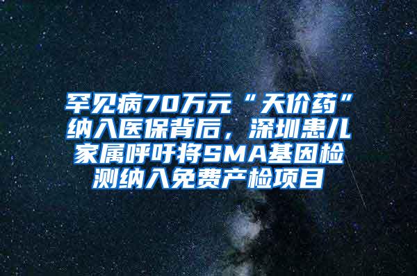 罕见病70万元“天价药”纳入医保背后，深圳患儿家属呼吁将SMA基因检测纳入免费产检项目