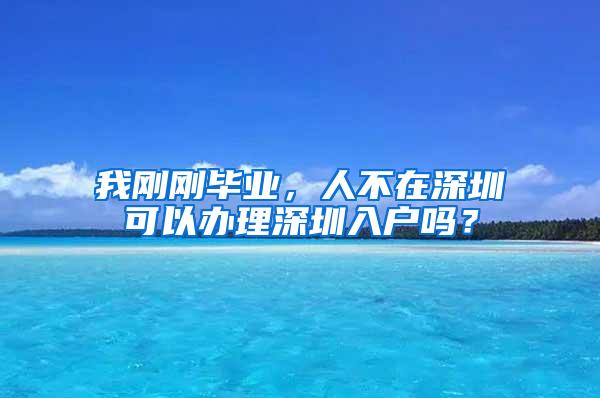 我刚刚毕业，人不在深圳可以办理深圳入户吗？