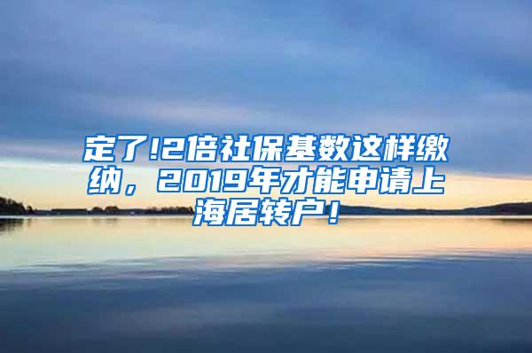 定了!2倍社保基数这样缴纳，2019年才能申请上海居转户！