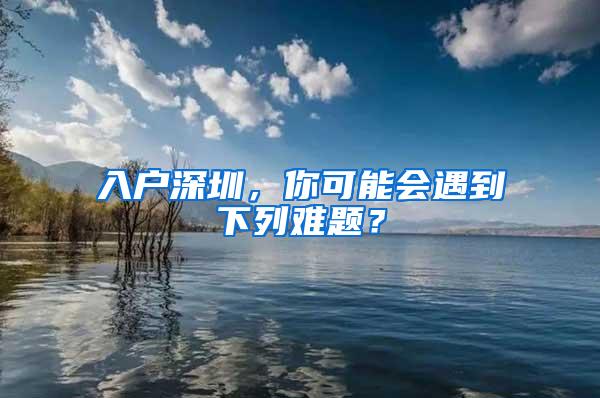 入户深圳，你可能会遇到下列难题？