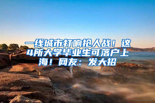 一线城市打响抢人战！这4所大学毕业生可落户上海！网友：发大招