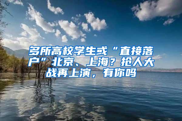 多所高校学生或“直接落户”北京、上海？抢人大战再上演，有你吗