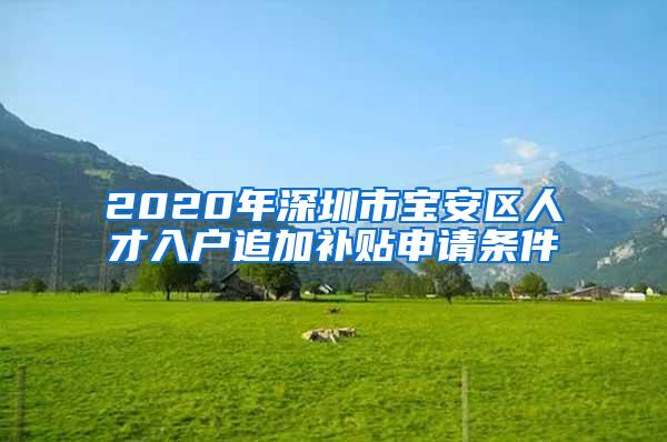 2020年深圳市宝安区人才入户追加补贴申请条件