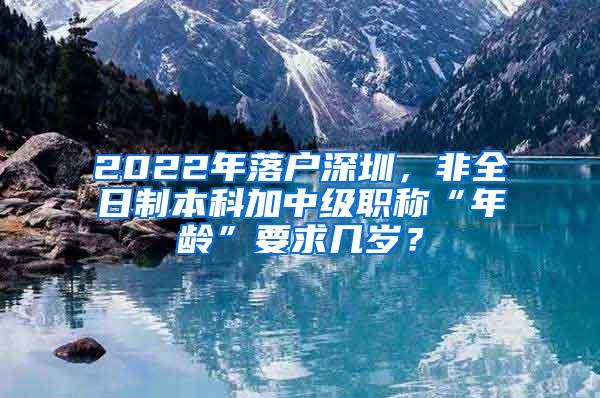 2022年落户深圳，非全日制本科加中级职称“年龄”要求几岁？