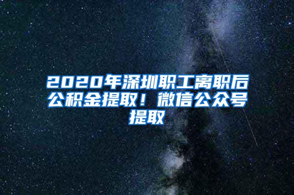 2020年深圳职工离职后公积金提取！微信公众号提取