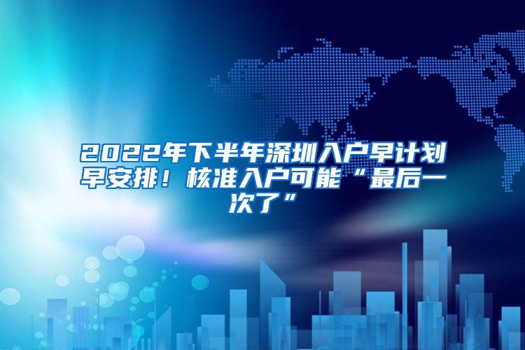 2022年下半年深圳入户早计划早安排！核准入户可能“最后一次了”