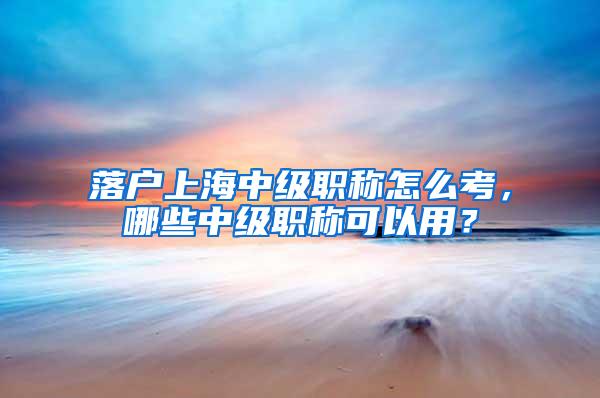 落户上海中级职称怎么考，哪些中级职称可以用？