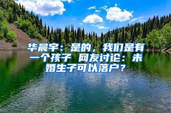 华晨宇：是的，我们是有一个孩子 网友讨论：未婚生子可以落户？