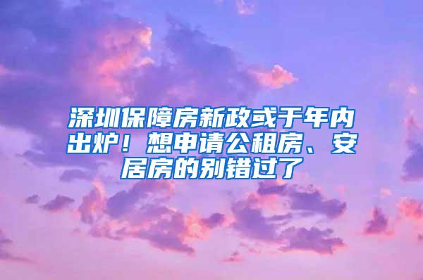 深圳保障房新政或于年内出炉！想申请公租房、安居房的别错过了