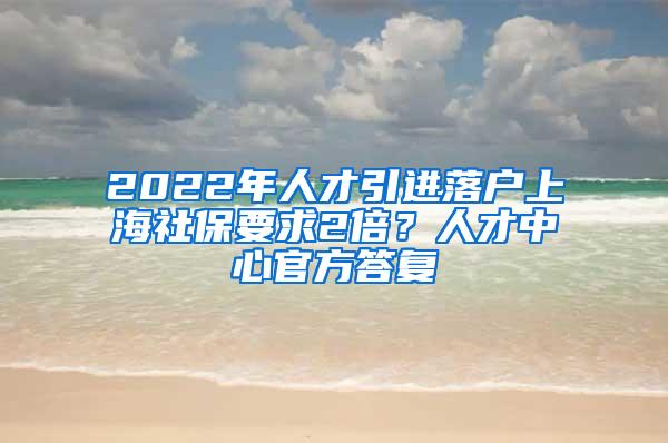 2022年人才引进落户上海社保要求2倍？人才中心官方答复