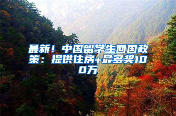 最新！中国留学生回国政策：提供住房+最多奖100万