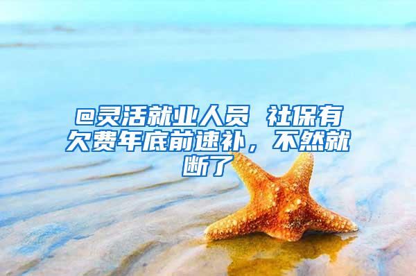 @灵活就业人员 社保有欠费年底前速补，不然就断了